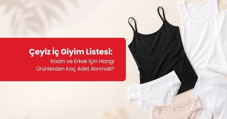 Çeyiz İç Giyim Listesi: Kadın ve Erkek İçin Hangi Ürünlerden Kaç Adet Alınmalı?